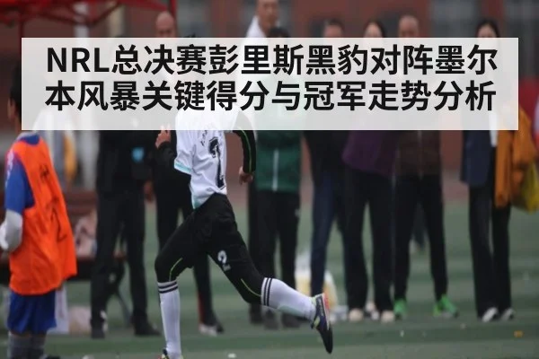 NRL总决赛彭里斯黑豹对阵墨尔本风暴关键得分与冠军走势分析 | hth