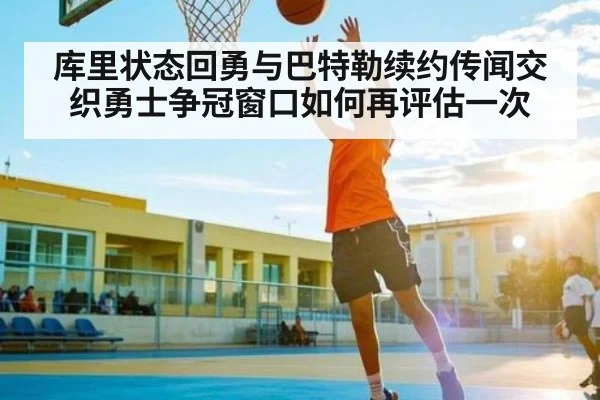 库里状态回勇与巴特勒续约传闻交织勇士争冠窗口如何再评估一次 | hth
