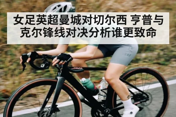 女足英超曼城对切尔西 亨普与克尔锋线对决分析谁更致命