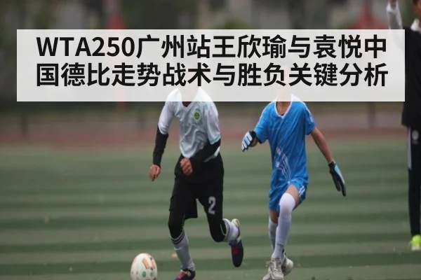 WTA250广州站王欣瑜与袁悦中国德比走势战术与胜负关键分析