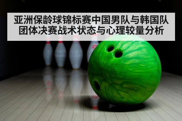 亚洲保龄球锦标赛中国男队与韩国队团体决赛战术状态与心理较量分析 | hth